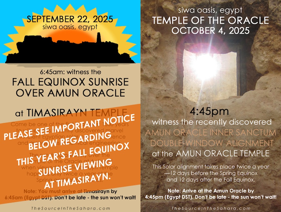 September 22, 2025 Timasirayn Temple / Amun Oracle Equinox Alignment, 6:45am (Egyptian Daylight Saving Time aka Summer Time)… October 4, 2025 Amun Oracle Inner Sanctum Double-Window Alignment, 4:45pm (Egyptian Daylight Saving Time aka Summer Time). Don't be late the sun won't wait!